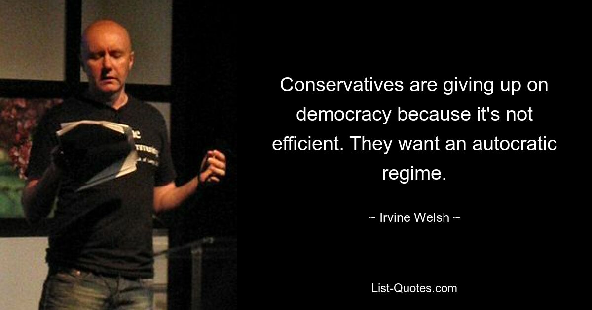 Conservatives are giving up on democracy because it's not efficient. They want an autocratic regime. — © Irvine Welsh