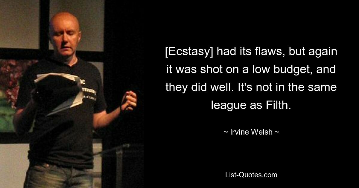 [Ecstasy] had its flaws, but again it was shot on a low budget, and they did well. It's not in the same league as Filth. — © Irvine Welsh