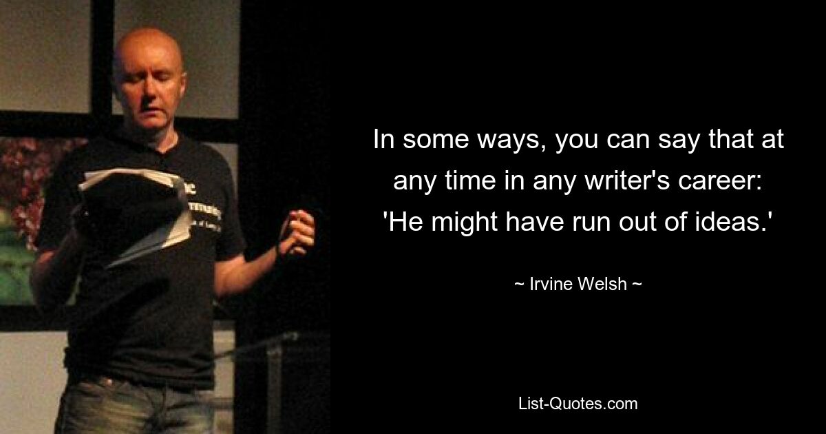 In some ways, you can say that at any time in any writer's career: 'He might have run out of ideas.' — © Irvine Welsh