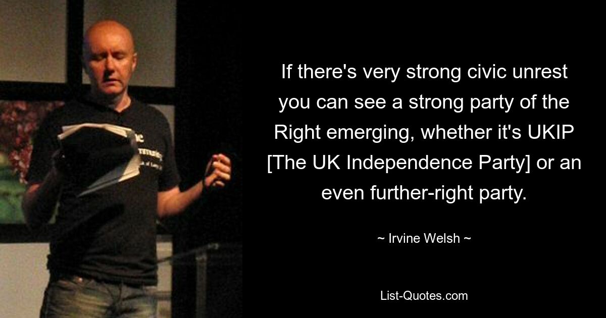 If there's very strong civic unrest you can see a strong party of the Right emerging, whether it's UKIP [The UK Independence Party] or an even further-right party. — © Irvine Welsh