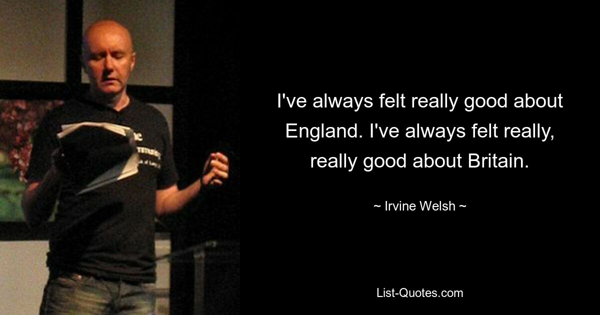 I've always felt really good about England. I've always felt really, really good about Britain. — © Irvine Welsh