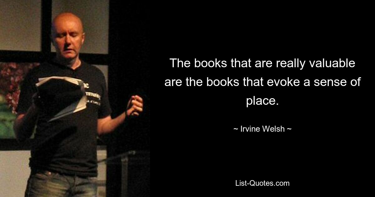 The books that are really valuable are the books that evoke a sense of place. — © Irvine Welsh