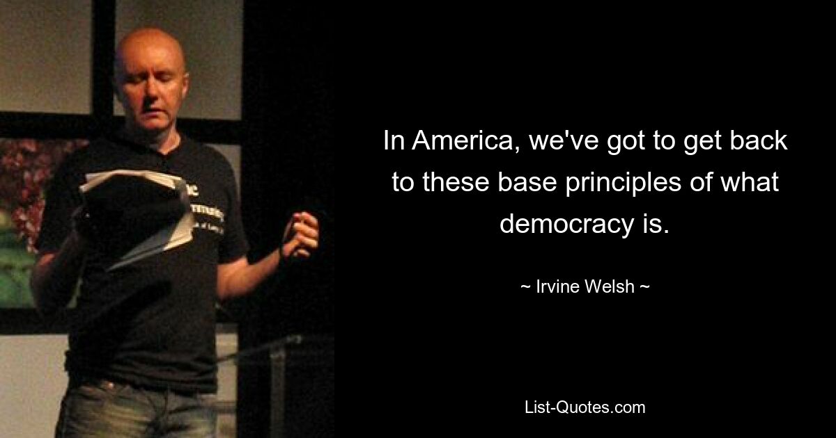 In America, we've got to get back to these base principles of what democracy is. — © Irvine Welsh