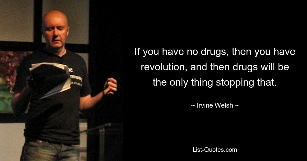 If you have no drugs, then you have revolution, and then drugs will be the only thing stopping that. — © Irvine Welsh