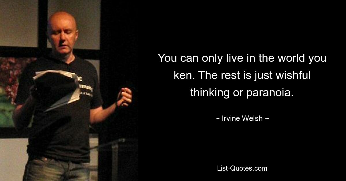 You can only live in the world you ken. The rest is just wishful thinking or paranoia. — © Irvine Welsh