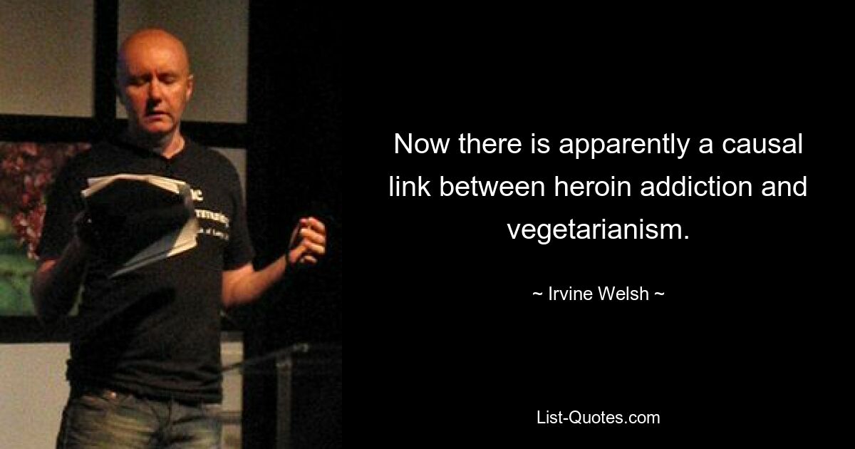 Now there is apparently a causal link between heroin addiction and vegetarianism. — © Irvine Welsh