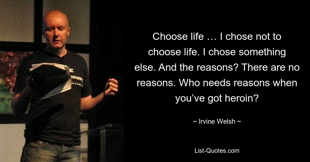 Choose life … I chose not to choose life. I chose something else. And the reasons? There are no reasons. Who needs reasons when you’ve got heroin? — © Irvine Welsh