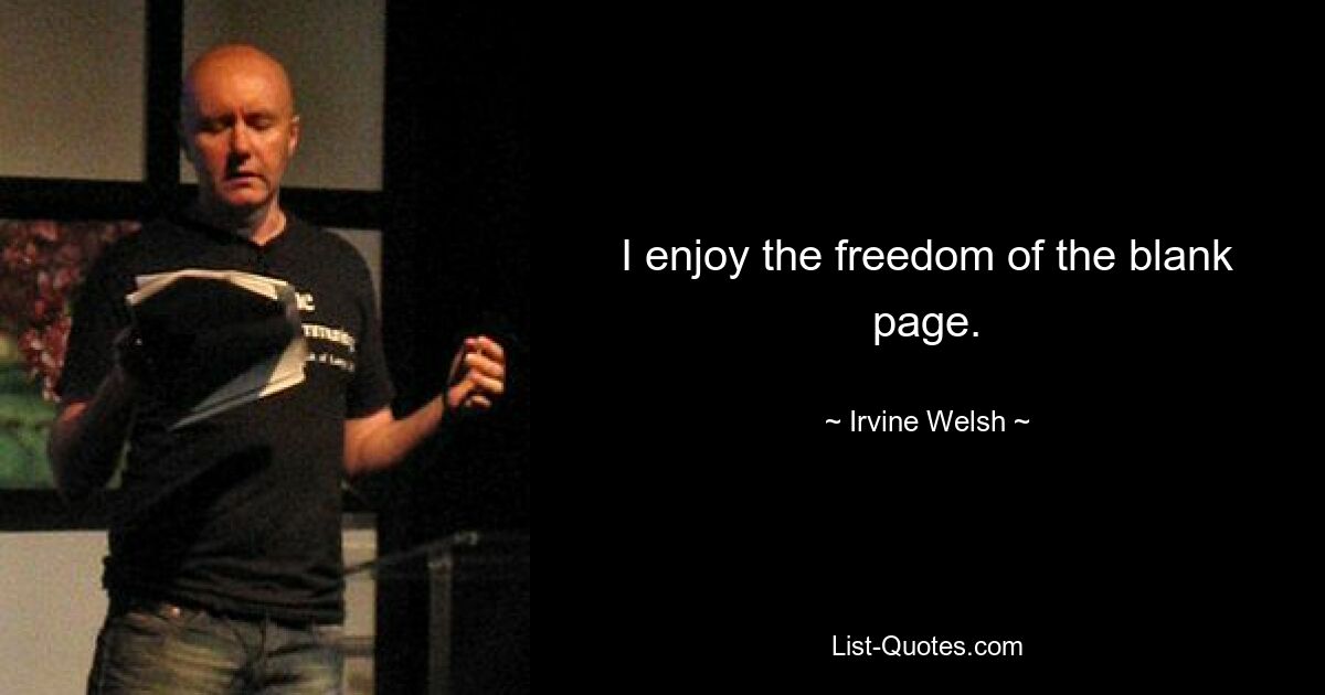 I enjoy the freedom of the blank page. — © Irvine Welsh