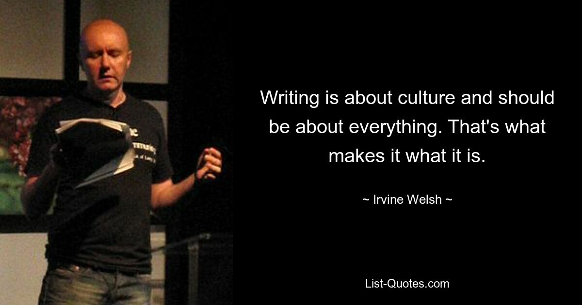 Writing is about culture and should be about everything. That's what makes it what it is. — © Irvine Welsh