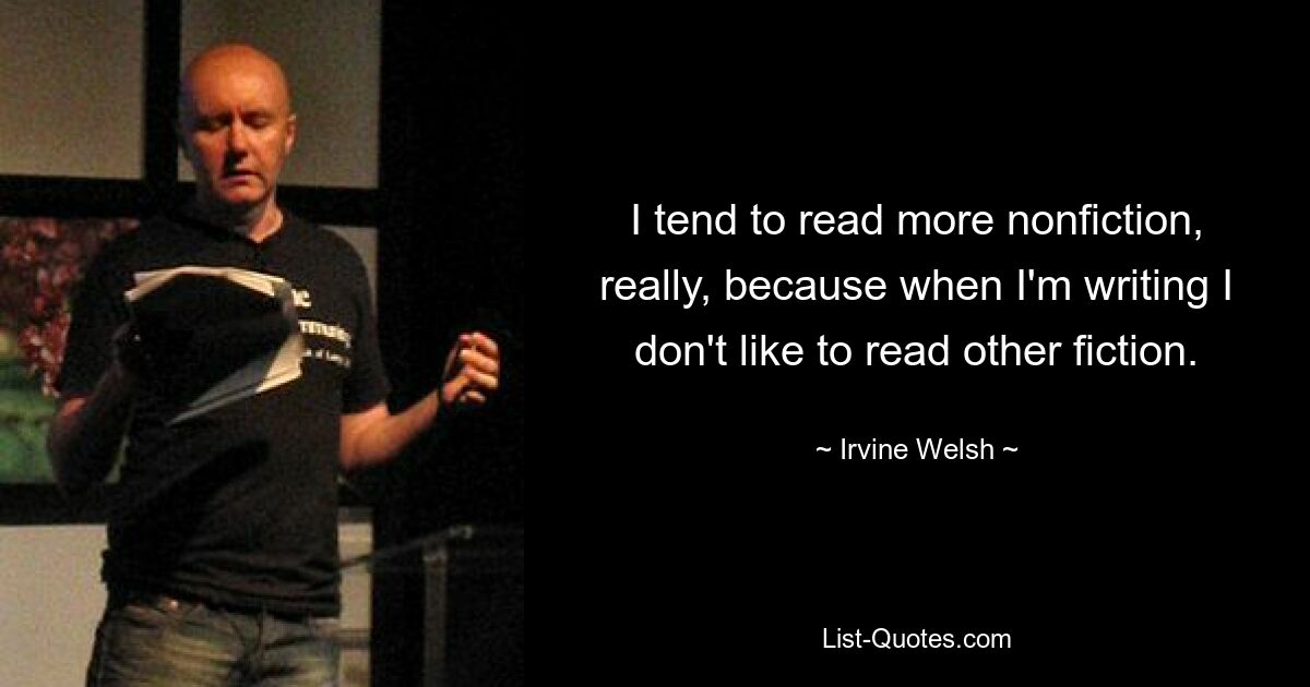 I tend to read more nonfiction, really, because when I'm writing I don't like to read other fiction. — © Irvine Welsh