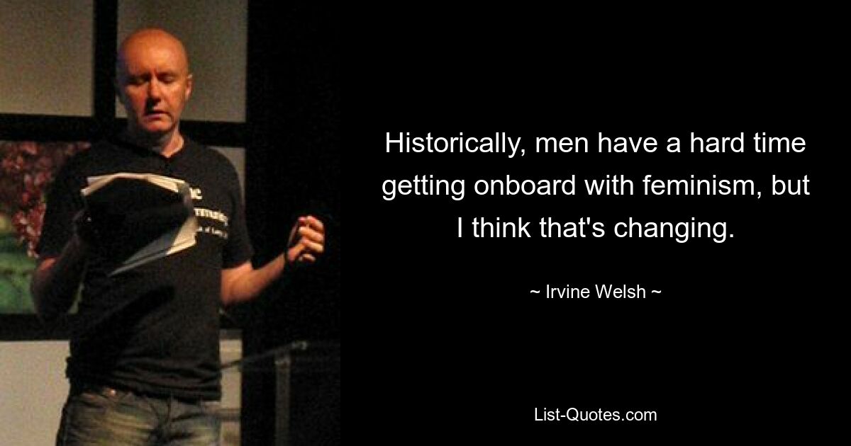 Historically, men have a hard time getting onboard with feminism, but I think that's changing. — © Irvine Welsh