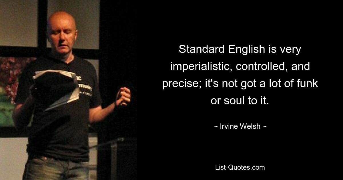 Standard English is very imperialistic, controlled, and precise; it's not got a lot of funk or soul to it. — © Irvine Welsh