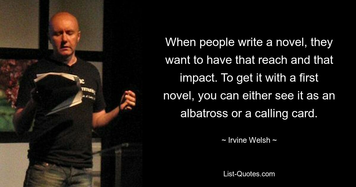 When people write a novel, they want to have that reach and that impact. To get it with a first novel, you can either see it as an albatross or a calling card. — © Irvine Welsh