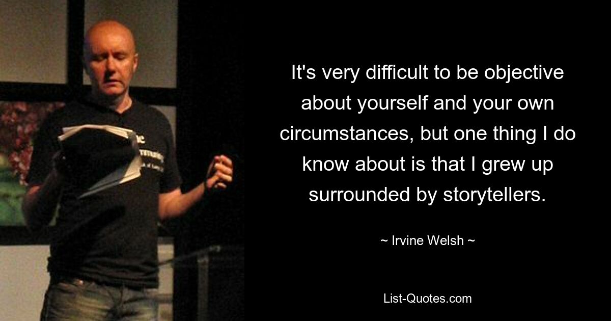 It's very difficult to be objective about yourself and your own circumstances, but one thing I do know about is that I grew up surrounded by storytellers. — © Irvine Welsh