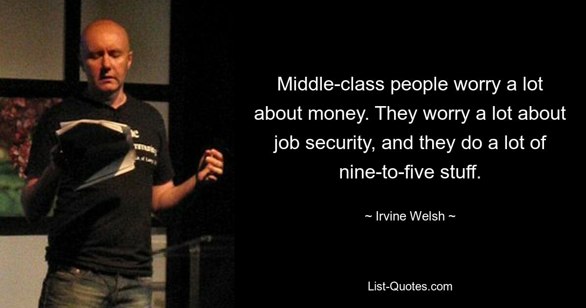 Middle-class people worry a lot about money. They worry a lot about job security, and they do a lot of nine-to-five stuff. — © Irvine Welsh