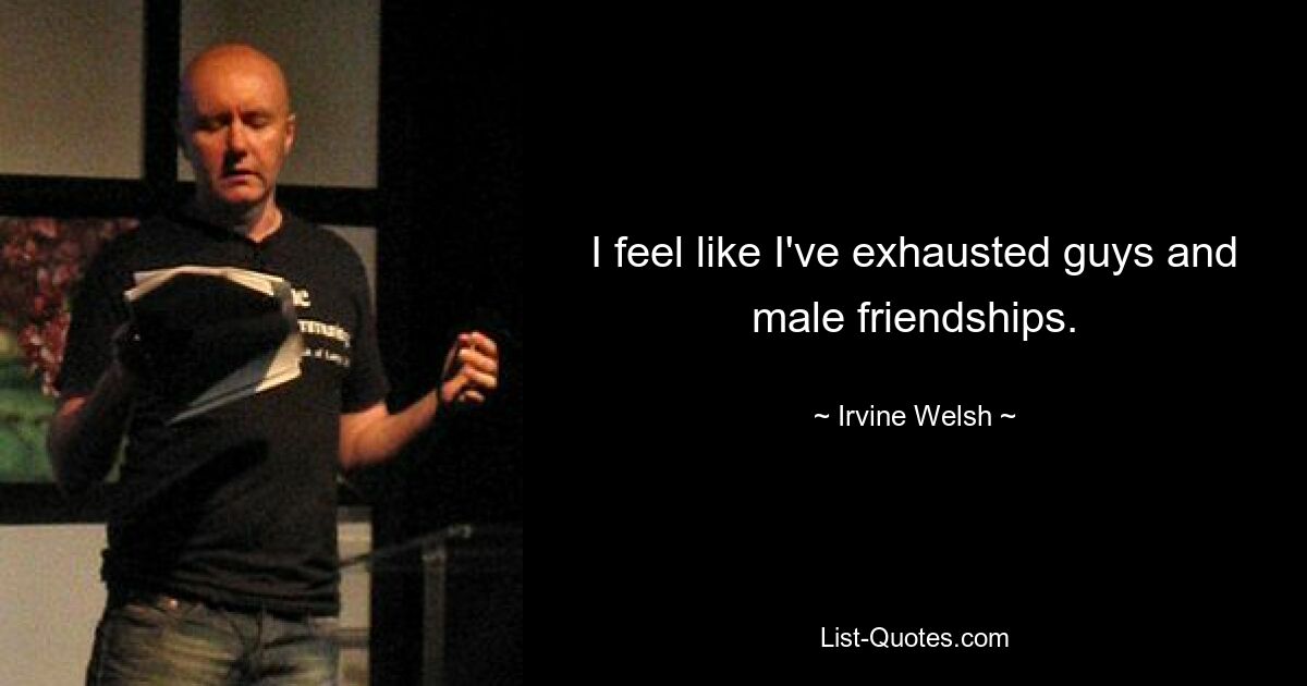 I feel like I've exhausted guys and male friendships. — © Irvine Welsh