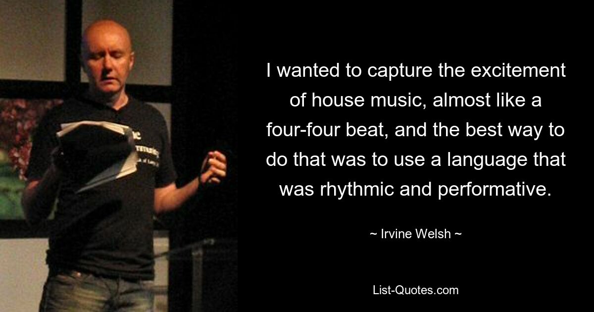 I wanted to capture the excitement of house music, almost like a four-four beat, and the best way to do that was to use a language that was rhythmic and performative. — © Irvine Welsh