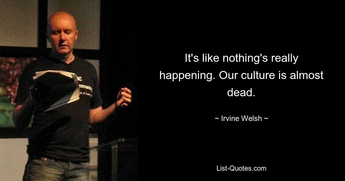 It's like nothing's really happening. Our culture is almost dead. — © Irvine Welsh