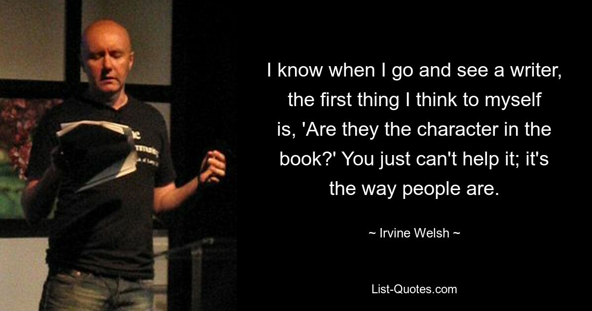 Я знаю, когда я иду к писателю, первое, что я думаю про себя: «Это персонажи книги?» Вы просто ничего не можете с этим поделать; таковы люди. — © Ирвин Уэлш