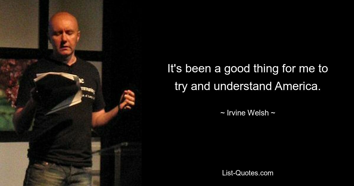 It's been a good thing for me to try and understand America. — © Irvine Welsh