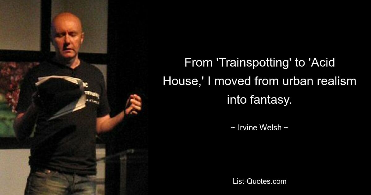 From 'Trainspotting' to 'Acid House,' I moved from urban realism into fantasy. — © Irvine Welsh