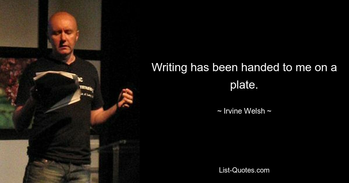 Writing has been handed to me on a plate. — © Irvine Welsh