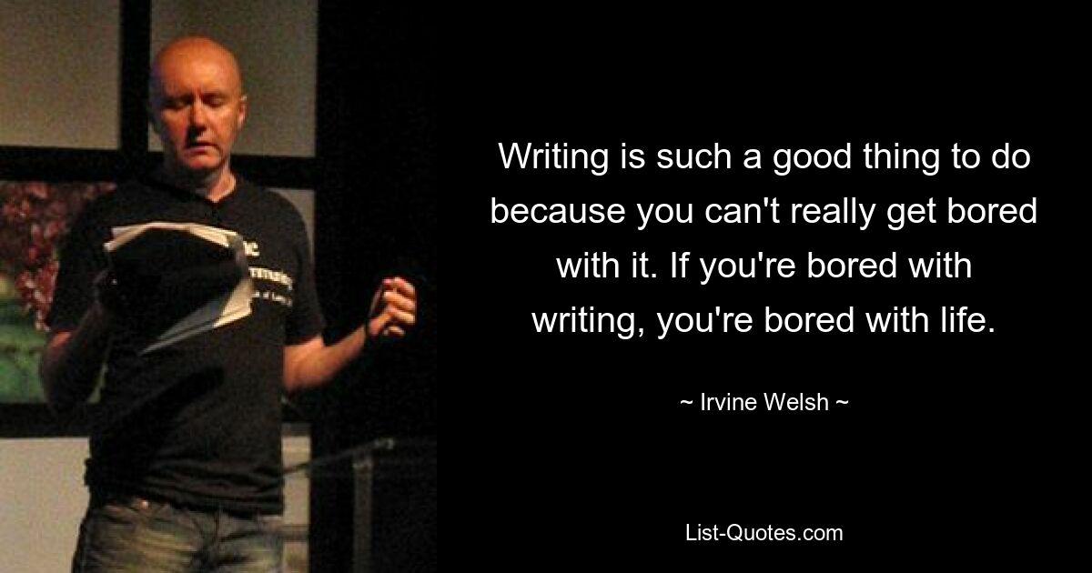 Writing is such a good thing to do because you can't really get bored with it. If you're bored with writing, you're bored with life. — © Irvine Welsh