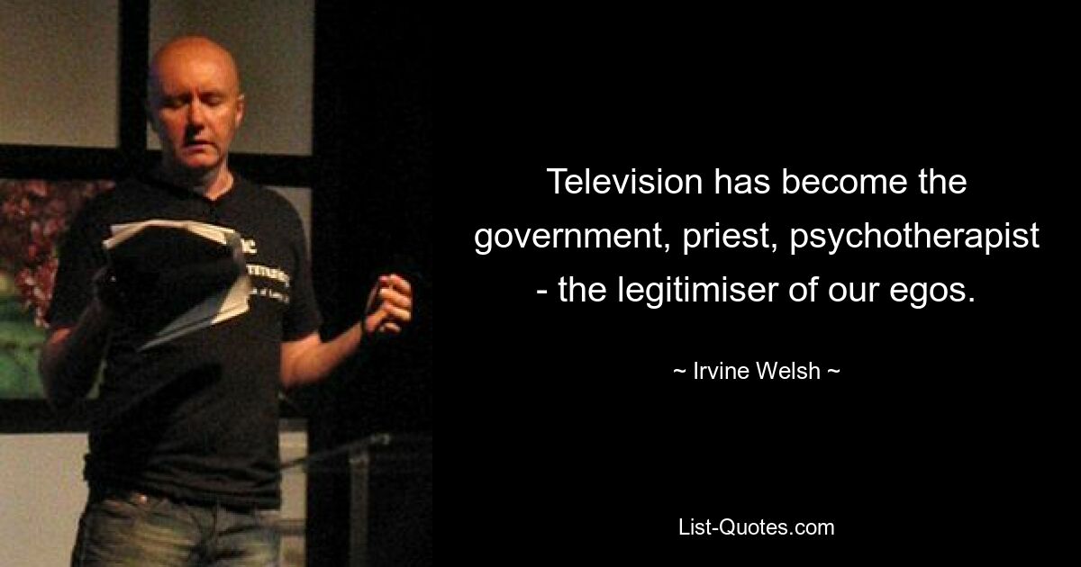 Television has become the government, priest, psychotherapist - the legitimiser of our egos. — © Irvine Welsh