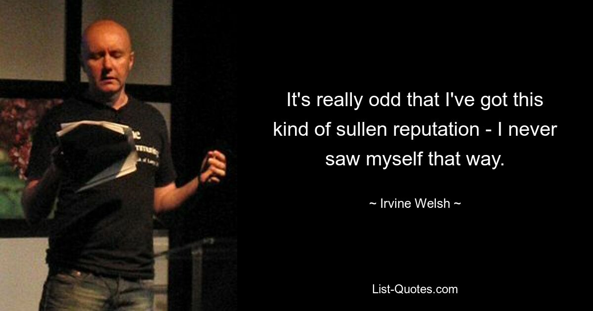 It's really odd that I've got this kind of sullen reputation - I never saw myself that way. — © Irvine Welsh