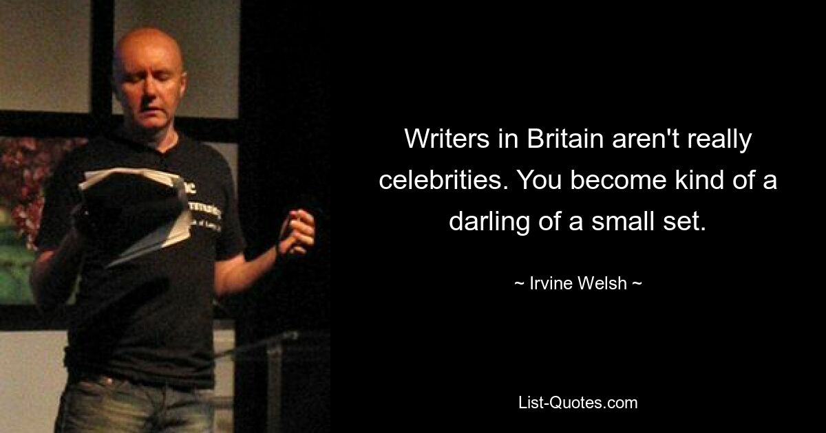 Writers in Britain aren't really celebrities. You become kind of a darling of a small set. — © Irvine Welsh