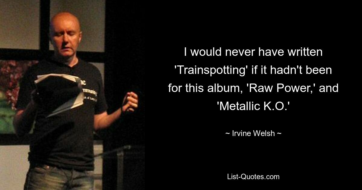 I would never have written 'Trainspotting' if it hadn't been for this album, 'Raw Power,' and 'Metallic K.O.' — © Irvine Welsh