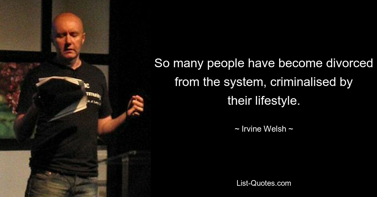 So many people have become divorced from the system, criminalised by their lifestyle. — © Irvine Welsh