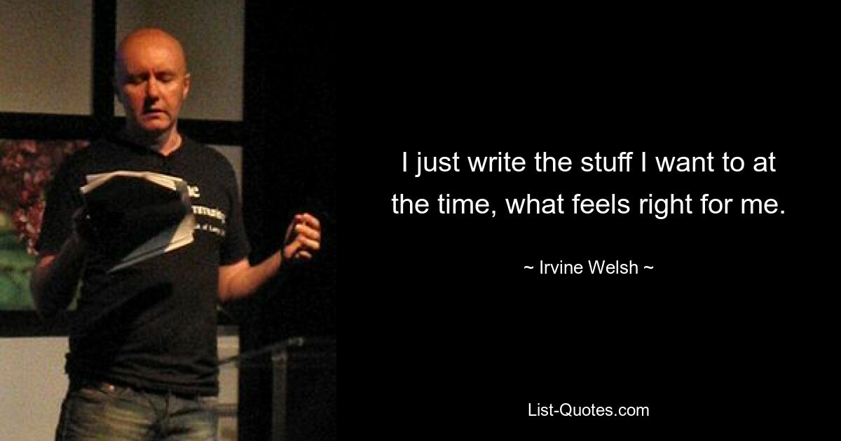 I just write the stuff I want to at the time, what feels right for me. — © Irvine Welsh