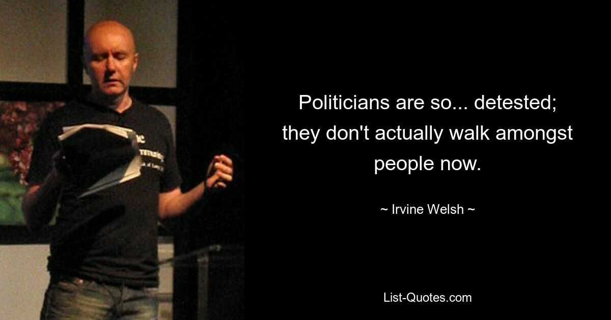 Politicians are so... detested; they don't actually walk amongst people now. — © Irvine Welsh