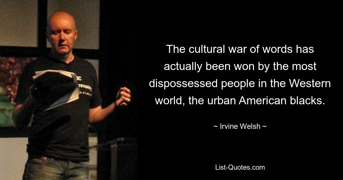 Der kulturelle Wortkrieg wurde tatsächlich von den am stärksten enteigneten Menschen der westlichen Welt gewonnen, den urbanen amerikanischen Schwarzen. — © Irvine Welsh