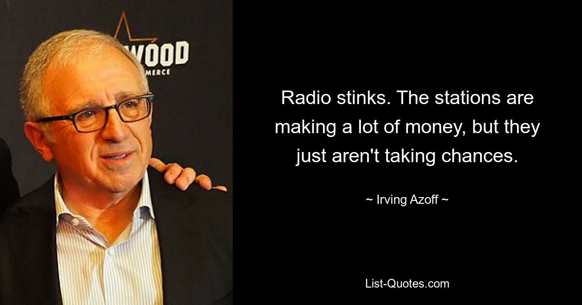 Radio stinks. The stations are making a lot of money, but they just aren't taking chances. — © Irving Azoff