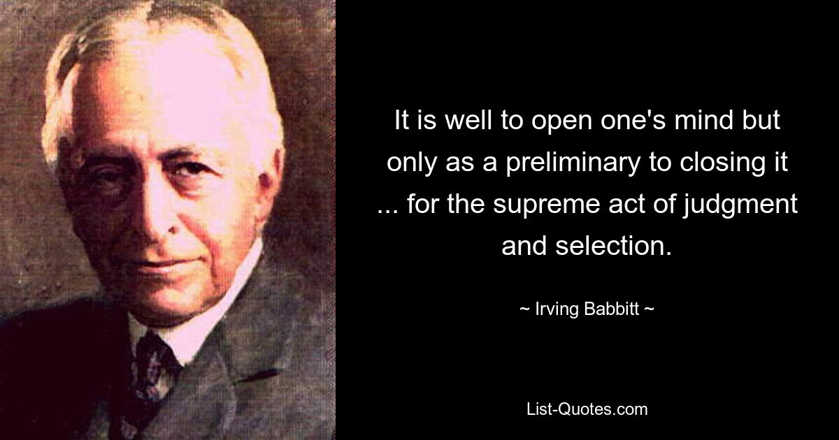 It is well to open one's mind but only as a preliminary to closing it ... for the supreme act of judgment and selection. — © Irving Babbitt