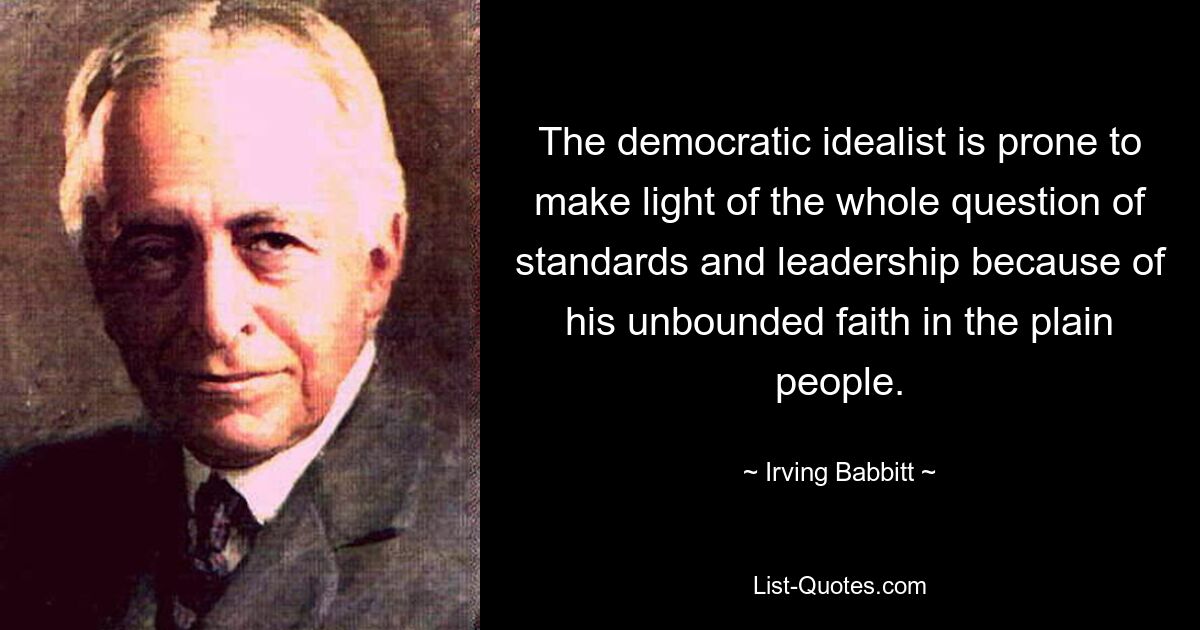 Der demokratische Idealist neigt aufgrund seines grenzenlosen Glaubens an das einfache Volk dazu, die gesamte Frage von Standards und Führung herunterzuspielen. — © Irving Babbitt 