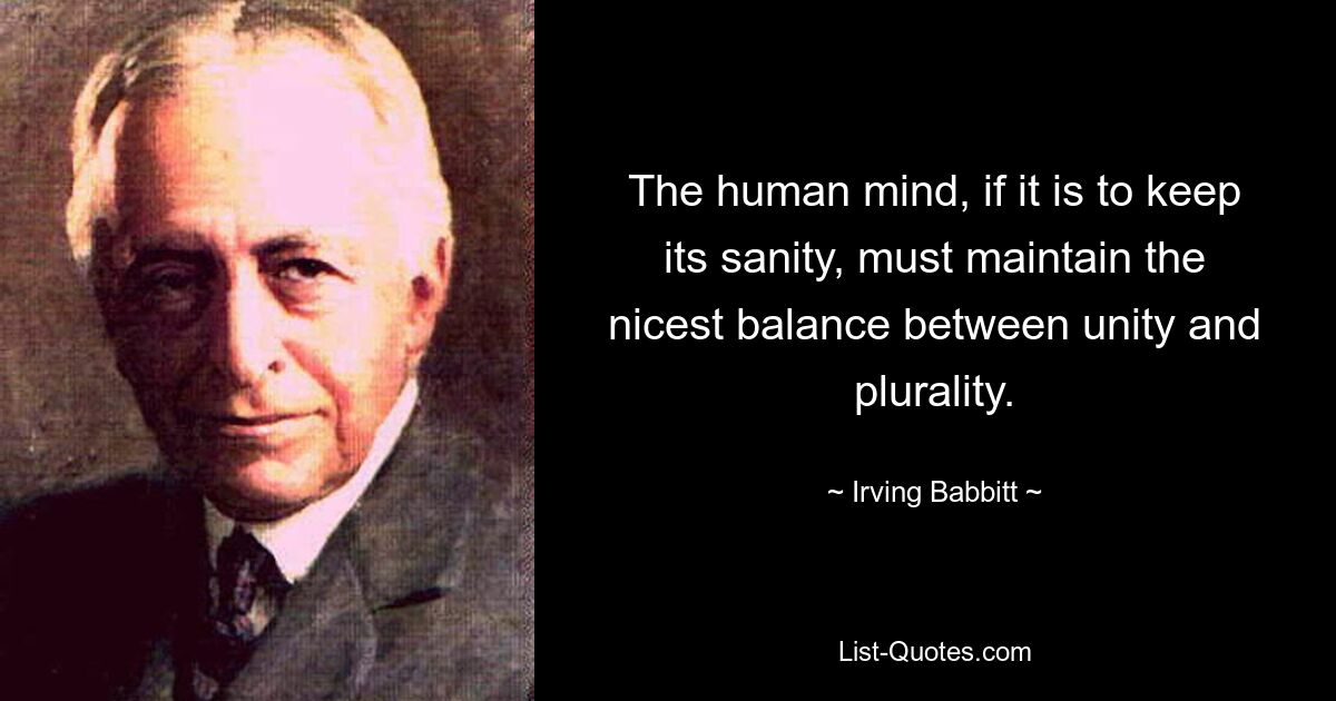 The human mind, if it is to keep its sanity, must maintain the nicest balance between unity and plurality. — © Irving Babbitt