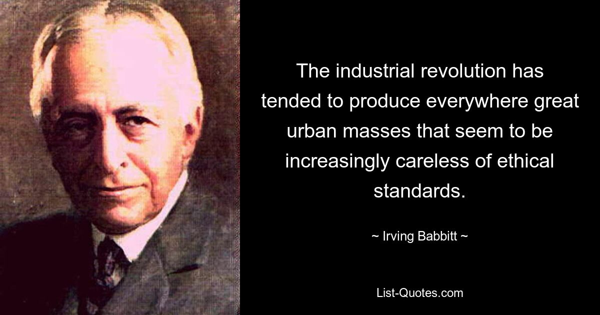 The industrial revolution has tended to produce everywhere great urban masses that seem to be increasingly careless of ethical standards. — © Irving Babbitt