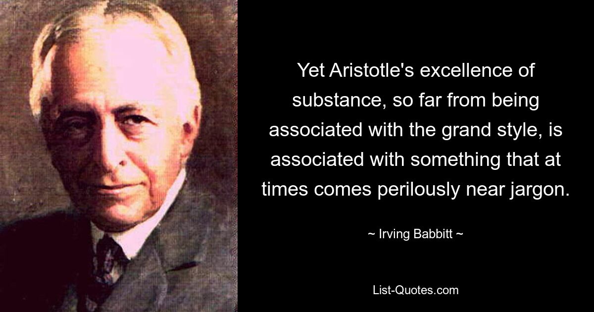 Yet Aristotle's excellence of substance, so far from being associated with the grand style, is associated with something that at times comes perilously near jargon. — © Irving Babbitt