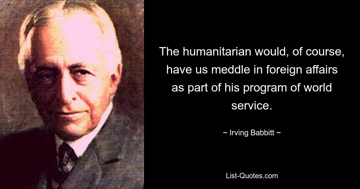 Der Menschenfreund würde uns natürlich im Rahmen seines Weltdienstprogramms in die Außenpolitik einmischen. — © Irving Babbitt 