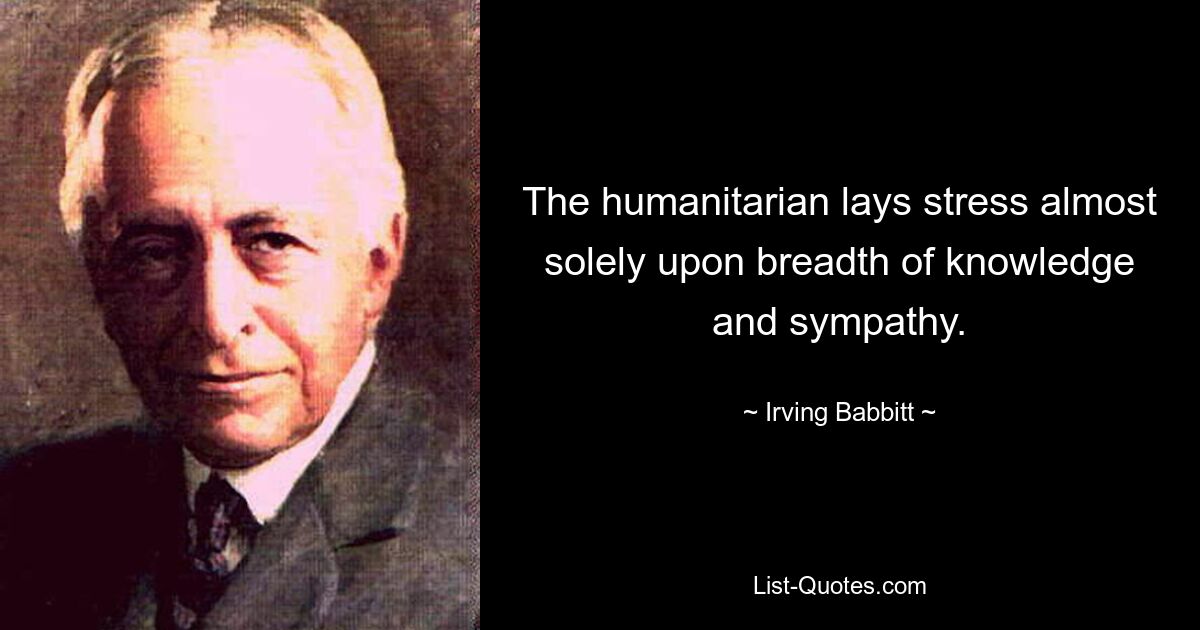 The humanitarian lays stress almost solely upon breadth of knowledge and sympathy. — © Irving Babbitt