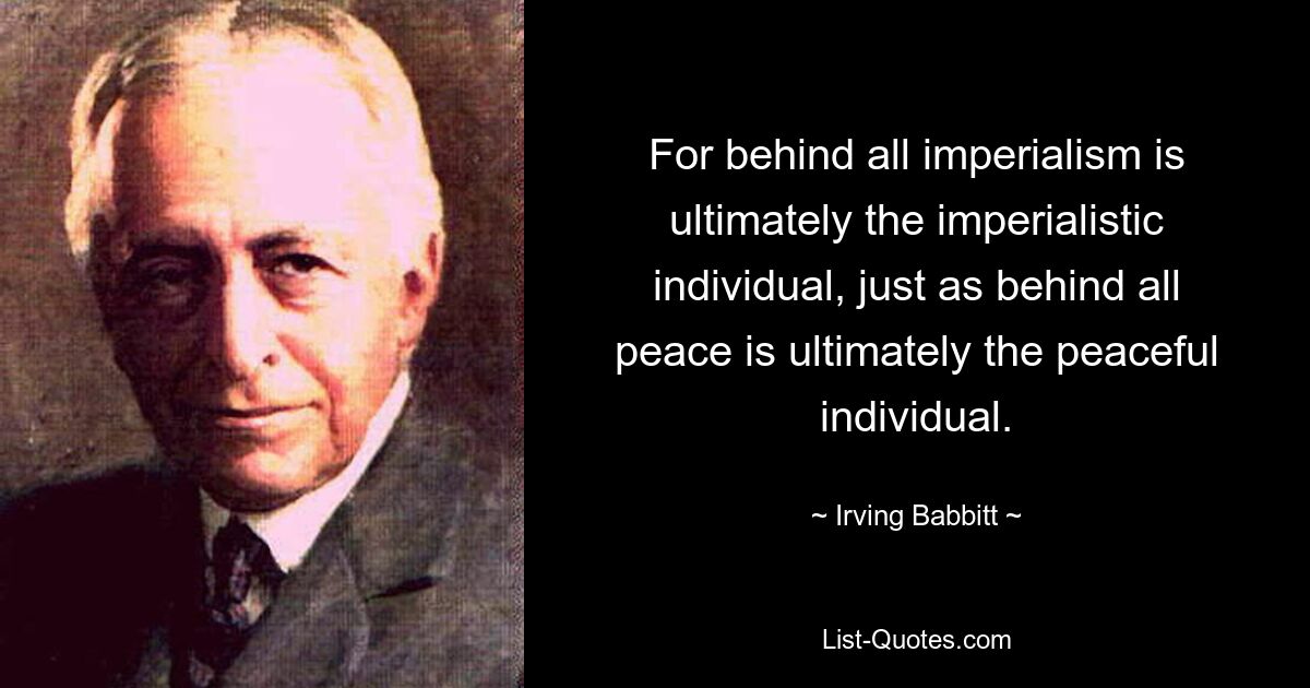 Denn hinter allem Imperialismus steht letztlich das imperialistische Individuum, so wie hinter allem Frieden letztlich das friedliche Individuum steht. — © Irving Babbitt