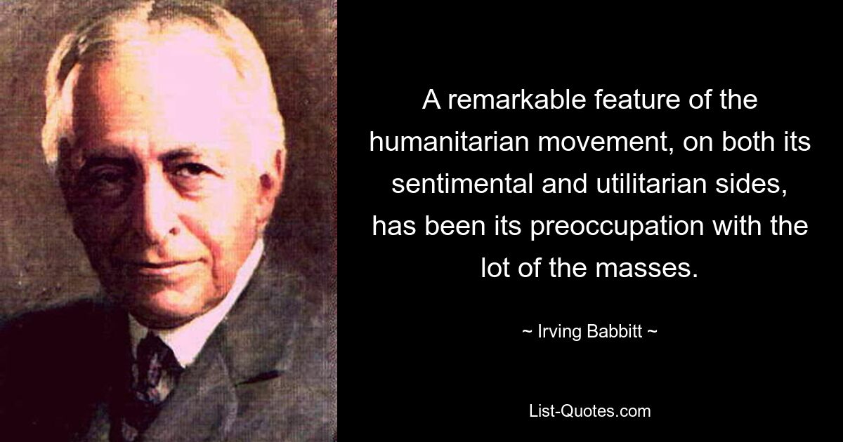 Ein bemerkenswertes Merkmal der humanitären Bewegung, sowohl auf ihrer sentimentalen als auch auf ihrer utilitaristischen Seite, war ihre Beschäftigung mit dem Schicksal der Massen. — © Irving Babbitt 