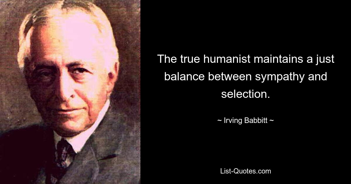 The true humanist maintains a just balance between sympathy and selection. — © Irving Babbitt