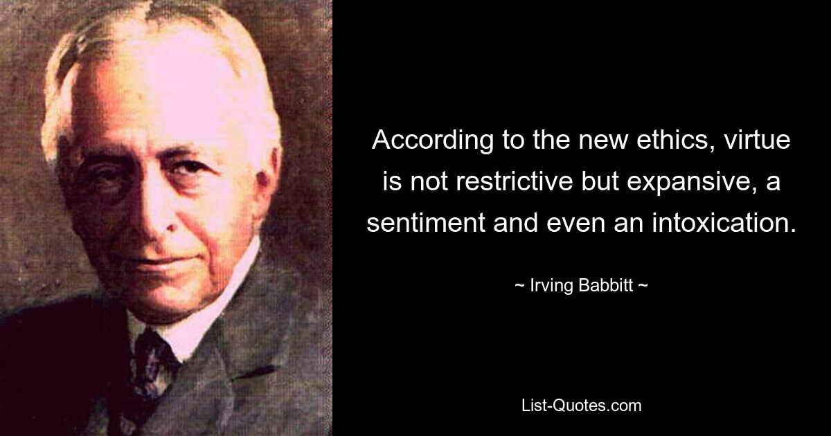 According to the new ethics, virtue is not restrictive but expansive, a sentiment and even an intoxication. — © Irving Babbitt