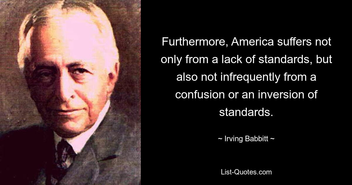 Darüber hinaus leidet Amerika nicht nur unter einem Mangel an Standards, sondern nicht selten auch unter einer Verwirrung oder Umkehrung von Standards. — © Irving Babbitt 