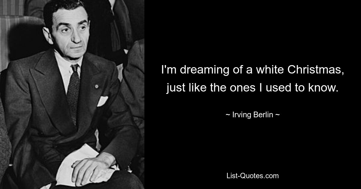 I'm dreaming of a white Christmas, just like the ones I used to know. — © Irving Berlin