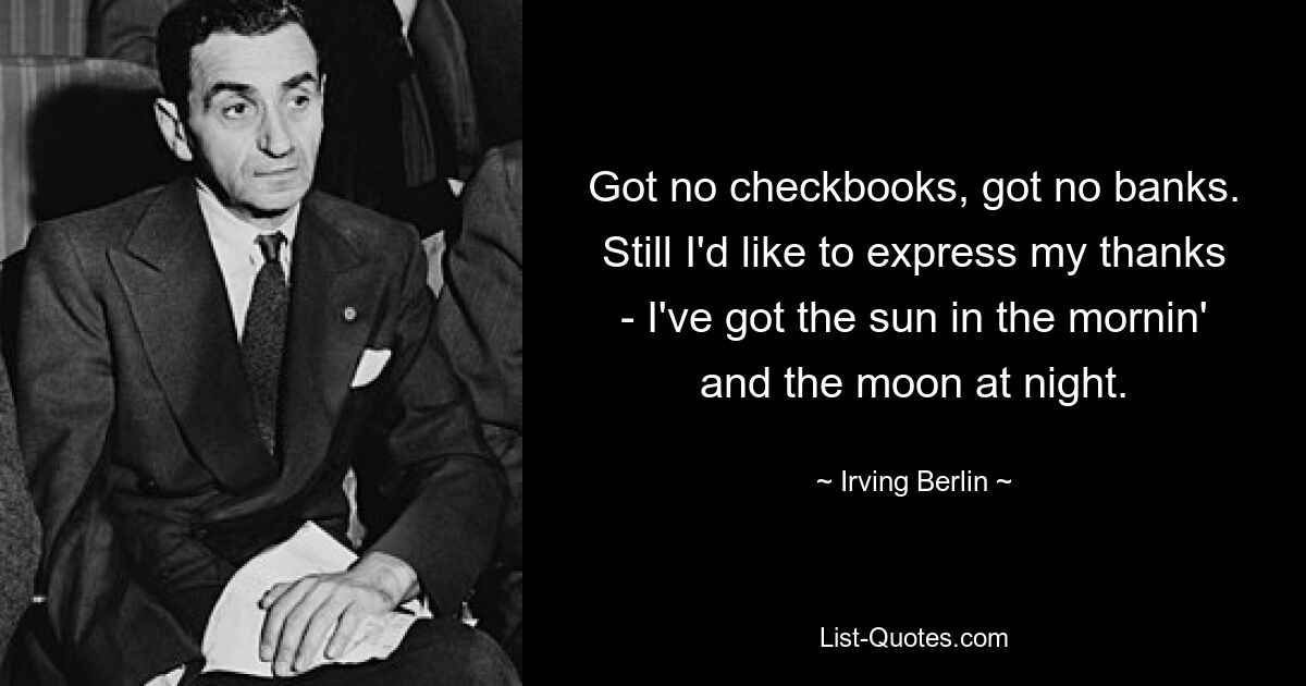 Got no checkbooks, got no banks. Still I'd like to express my thanks - I've got the sun in the mornin' and the moon at night. — © Irving Berlin